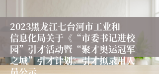 2023黑龙江七台河市工业和信息化局关于《“市委书记进校园”引才活动暨“聚才奥运冠军之城”引才计划》引才拟录用人员公示