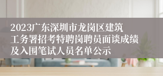 2023广东深圳市龙岗区建筑工务署招考特聘岗聘员面谈成绩及入围笔试人员名单公示