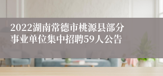 2022湖南常德市桃源县部分事业单位集中招聘59人公告