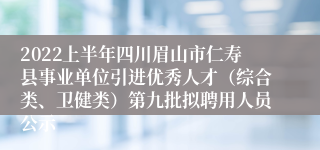 2022上半年四川眉山市仁寿县事业单位引进优秀人才（综合类、卫健类）第九批拟聘用人员公示