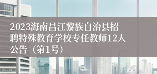 2023海南昌江黎族自治县招聘特殊教育学校专任教师12人公告（第1号）