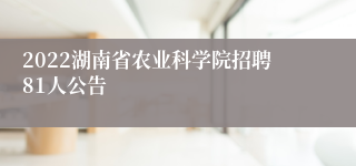 2022湖南省农业科学院招聘81人公告