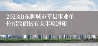 2023山东聊城市莘县事业单位招聘面试有关事项通知