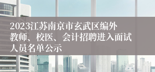 2023江苏南京市玄武区编外教师、校医、会计招聘进入面试人员名单公示