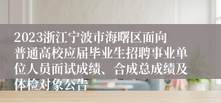 2023浙江宁波市海曙区面向普通高校应届毕业生招聘事业单位人员面试成绩、合成总成绩及体检对象公告