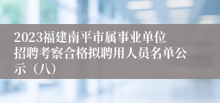 2023福建南平市属事业单位招聘考察合格拟聘用人员名单公示（八）