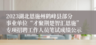 2023湖北恩施州鹤峰县部分事业单位“才聚荆楚智汇恩施”专项招聘工作人员笔试成绩公示