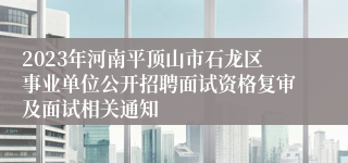 2023年河南平顶山市石龙区事业单位公开招聘面试资格复审及面试相关通知
