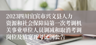 2023四川宜宾市兴文县人力资源和社会保障局第一次考调机关事业单位人员调减和取消考调岗位及放宽开考比例公告
