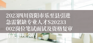 2023四川资阳市乐至县引进急需紧缺专业人才S20233002岗位笔试面试及资格复审有关事项公告
