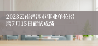 2023云南普洱市事业单位招聘7月15日面试成绩