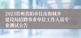 2023贵州贵阳市住房和城乡建设局招聘事业单位工作人员专业测试公告