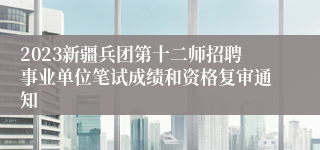 2023新疆兵团第十二师招聘事业单位笔试成绩和资格复审通知