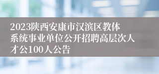 2023陕西安康市汉滨区教体系统事业单位公开招聘高层次人才公100人公告