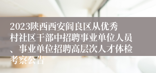 2023陕西西安阎良区从优秀村社区干部中招聘事业单位人员、事业单位招聘高层次人才体检考察公告