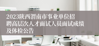 2023陕西渭南市事业单位招聘高层次人才面试人员面试成绩及体检公告