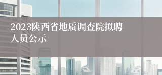 2023陕西省地质调查院拟聘人员公示