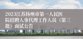 2023江苏扬州市第一人民医院招聘人事代理工作人员（第三批）面试公告