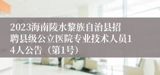 2023海南陵水黎族自治县招聘县级公立医院专业技术人员14人公告（第1号）