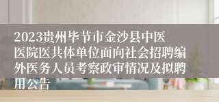 2023贵州毕节市金沙县中医医院医共体单位面向社会招聘编外医务人员考察政审情况及拟聘用公告