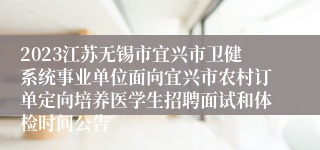 2023江苏无锡市宜兴市卫健系统事业单位面向宜兴市农村订单定向培养医学生招聘面试和体检时间公告