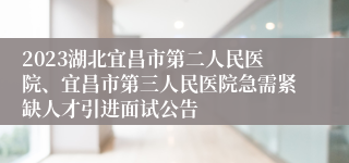 2023湖北宜昌市第二人民医院、宜昌市第三人民医院急需紧缺人才引进面试公告