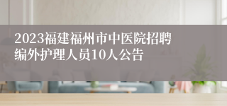 2023福建福州市中医院招聘编外护理人员10人公告