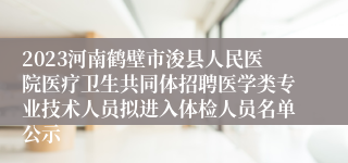 2023河南鹤壁市浚县人民医院医疗卫生共同体招聘医学类专业技术人员拟进入体检人员名单公示