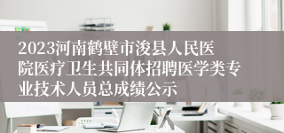 2023河南鹤壁市浚县人民医院医疗卫生共同体招聘医学类专业技术人员总成绩公示