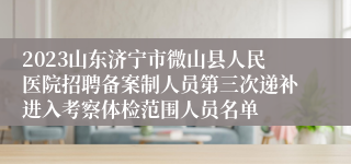 2023山东济宁市微山县人民医院招聘备案制人员第三次递补进入考察体检范围人员名单