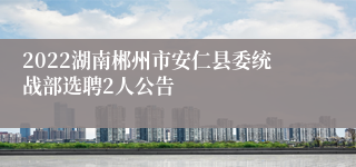 2022湖南郴州市安仁县委统战部选聘2人公告