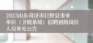 2023山东菏泽市巨野县事业单位（卫健系统）招聘初级岗位人员补充公告