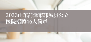 2023山东菏泽市郓城县公立医院招聘46人简章