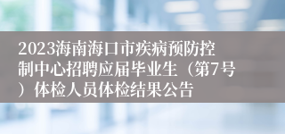 2023海南海口市疾病预防控制中心招聘应届毕业生（第7号）体检人员体检结果公告