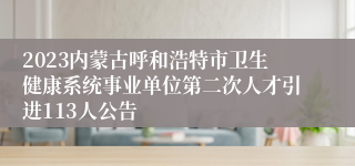 2023内蒙古呼和浩特市卫生健康系统事业单位第二次人才引进113人公告