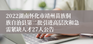 2022湖南怀化市靖州苗族侗族自治县第二批引进高层次和急需紧缺人才27人公告