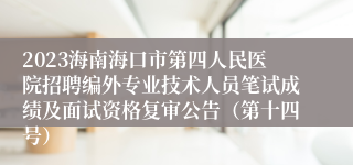 2023海南海口市第四人民医院招聘编外专业技术人员笔试成绩及面试资格复审公告（第十四号）