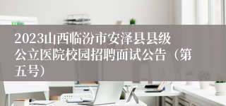 2023山西临汾市安泽县县级公立医院校园招聘面试公告（第五号）