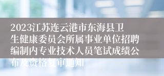 2023江苏连云港市东海县卫生健康委员会所属事业单位招聘编制内专业技术人员笔试成绩公布及资格复审通知