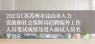 2023江苏苏州市昆山市人力资源和社会保障局招聘编外工作人员笔试成绩及进入面试人员名单公示