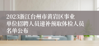 2023浙江台州市黄岩区事业单位招聘人员递补预取体检人员名单公布