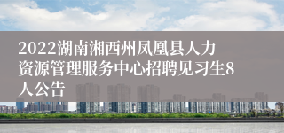 2022湖南湘西州凤凰县人力资源管理服务中心招聘见习生8人公告