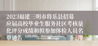 2023福建三明市将乐县招募应届高校毕业生服务社区考核量化评分成绩和拟参加体检人员名单通告