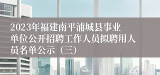 2023年福建南平浦城县事业单位公开招聘工作人员拟聘用人员名单公示（三）