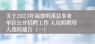关于2023年福建明溪县事业单位公开招聘工作 人员拟聘用人选的通告（一）