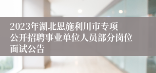 2023年湖北恩施利川市专项公开招聘事业单位人员部分岗位面试公告