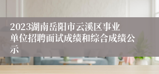 2023湖南岳阳市云溪区事业单位招聘面试成绩和综合成绩公示