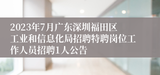 2023年7月广东深圳福田区工业和信息化局招聘特聘岗位工作人员招聘1人公告