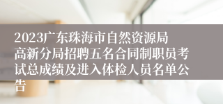 2023广东珠海市自然资源局高新分局招聘五名合同制职员考试总成绩及进入体检人员名单公告