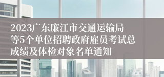 2023广东廉江市交通运输局等5个单位招聘政府雇员考试总成绩及体检对象名单通知